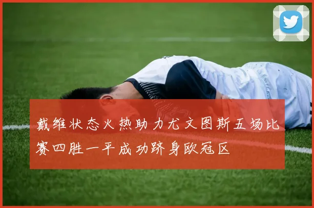 戴维状态火热助力尤文图斯五场比赛四胜一平成功跻身欧冠区
