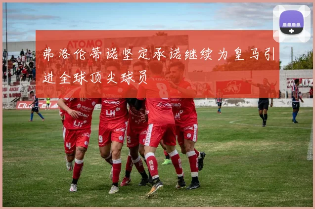弗洛伦蒂诺坚定承诺继续为皇马引进全球顶尖球员
