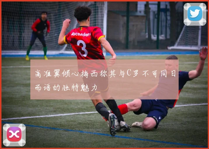 高准翼倾心梅西称其与C罗不可同日而语的独特魅力