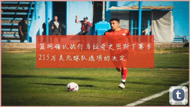 篮网确认执行马拉奇史密斯下赛季215万美元球队选项的决定
