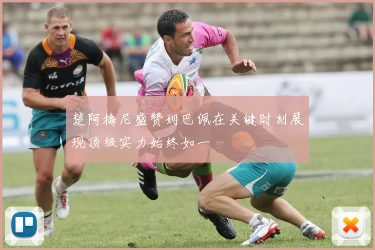 楚阿梅尼盛赞姆巴佩在关键时刻展现顶级实力始终如一
