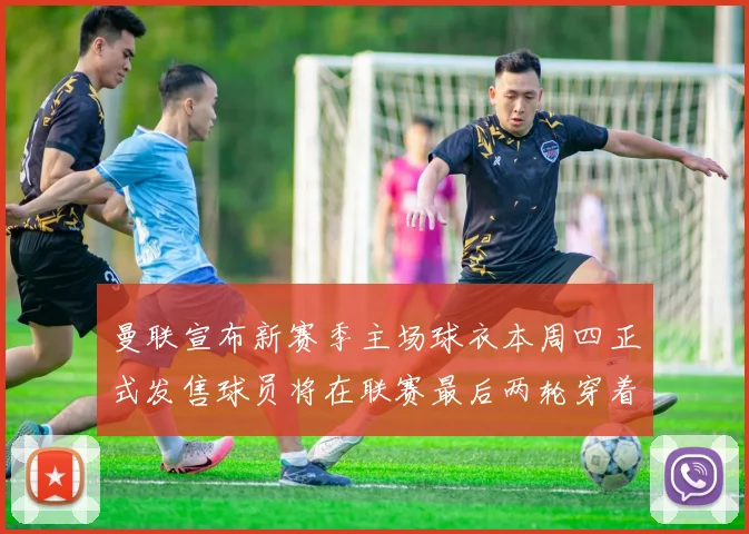 曼联宣布新赛季主场球衣本周四正式发售球员将在联赛最后两轮穿着上阵