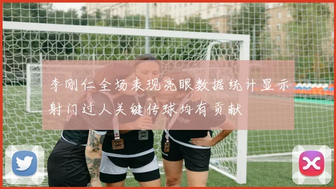 李刚仁全场表现亮眼数据统计显示射门过人关键传球均有贡献