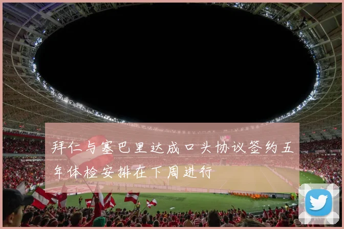 拜仁与塞巴里达成口头协议签约五年体检安排在下周进行