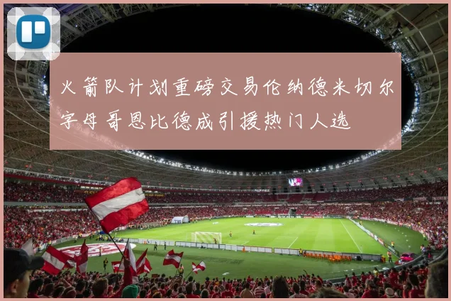 火箭队计划重磅交易伦纳德米切尔字母哥恩比德成引援热门人选