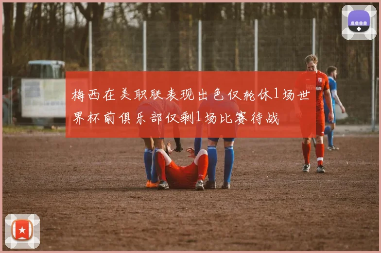 梅西在美职联表现出色仅轮休1场世界杯前俱乐部仅剩1场比赛待战