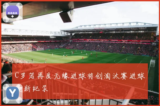 C罗若再度无缘进球将创淘汰赛进球荒新纪录