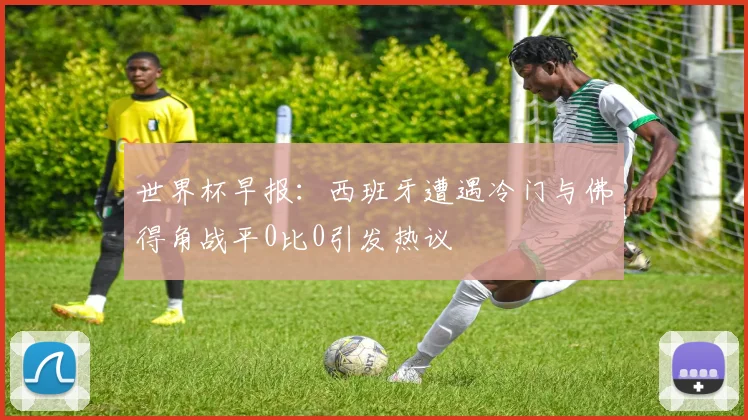 世界杯早报：西班牙遭遇冷门与佛得角战平0比0引发热议