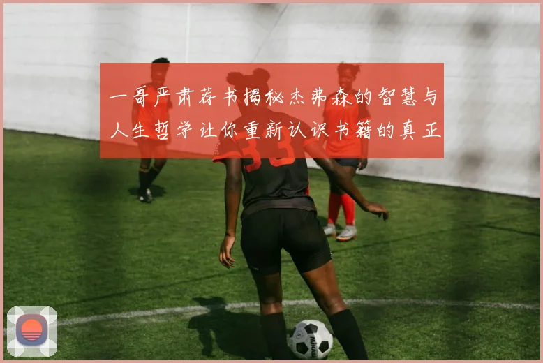 一哥严肃荐书揭秘杰弗森的智慧与人生哲学让你重新认识书籍的真正价值