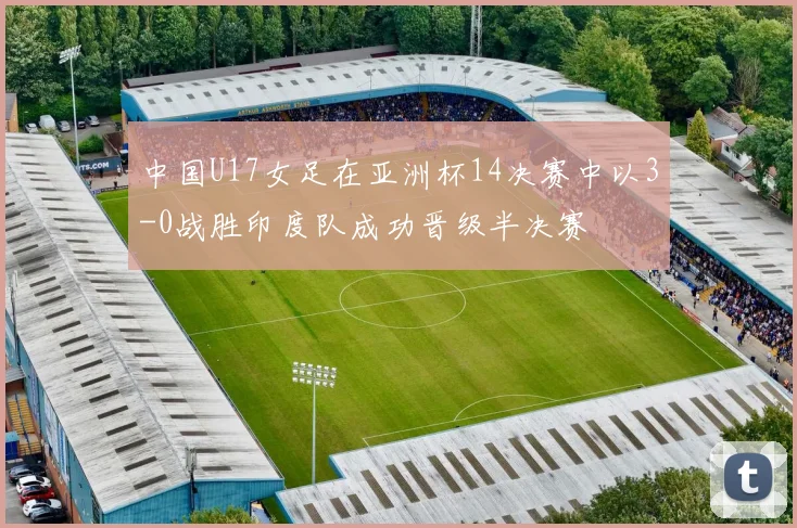 中国U17女足在亚洲杯14决赛中以3-0战胜印度队成功晋级半决赛