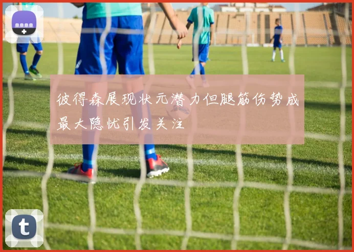 彼得森展现状元潜力但腿筋伤势成最大隐忧引发关注