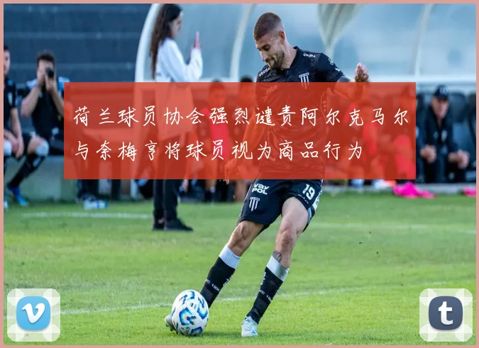 荷兰球员协会强烈谴责阿尔克马尔与奈梅亨将球员视为商品行为