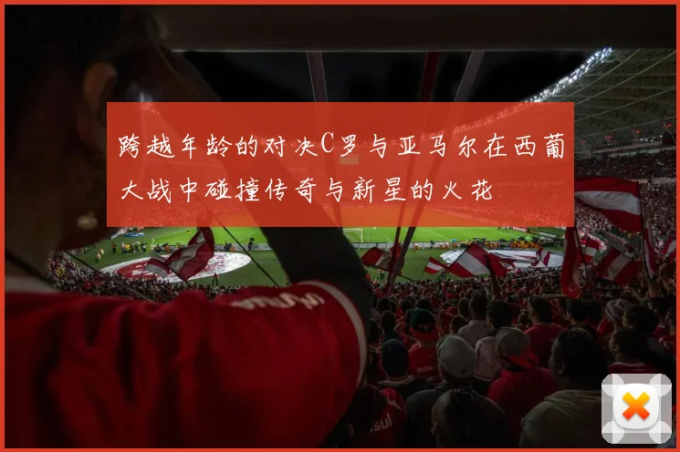 跨越年龄的对决C罗与亚马尔在西葡大战中碰撞传奇与新星的火花