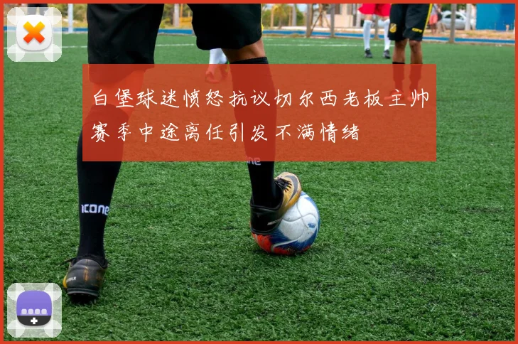 白堡球迷愤怒抗议切尔西老板主帅赛季中途离任引发不满情绪