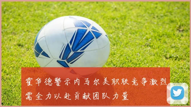 霍华德警示内马尔美职联竞争激烈需全力以赴贡献团队力量