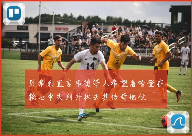 贝弗利直言韦德等人希望看哈登在抢七中失利并抹去其传奇地位
