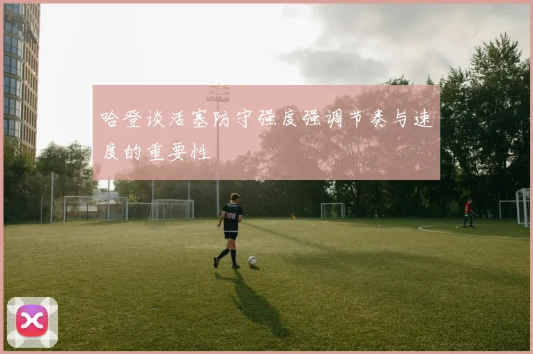 哈登谈活塞防守强度强调节奏与速度的重要性