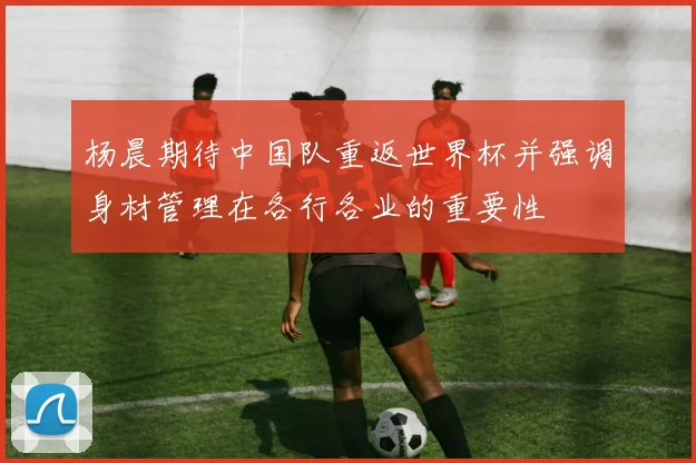 杨晨期待中国队重返世界杯并强调身材管理在各行各业的重要性